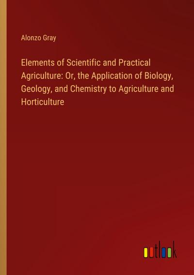 Elements of Scientific and Practical Agriculture: Or, the Application of Biology, Geology, and Chemistry to Agriculture and Horticulture