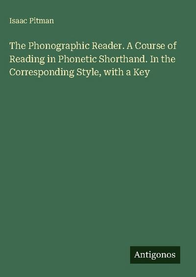 The Phonographic Reader. A Course of Reading in Phonetic Shorthand. In the Corresponding Style, with a Key