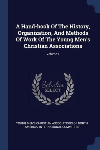 A Hand-book Of The History, Organization, And Methods Of Work Of The Young Men’s Christian Associations; Volume 1