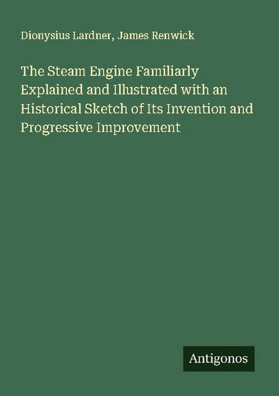 The Steam Engine Familiarly Explained and Illustrated with an Historical Sketch of Its Invention and Progressive Improvement