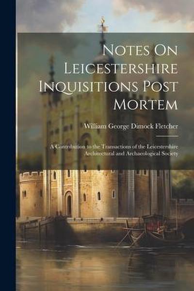 Notes On Leicestershire Inquisitions Post Mortem: A Contribution to the Transactions of the Leicestershire Architectural and Archaeological Society