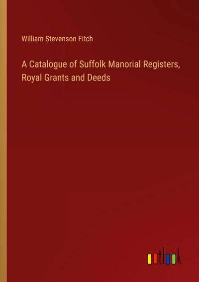 A Catalogue of Suffolk Manorial Registers, Royal Grants and Deeds