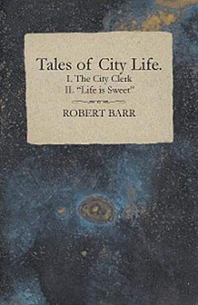 Tales of City Life. I. The City Clerk II. "Life is Sweet"
