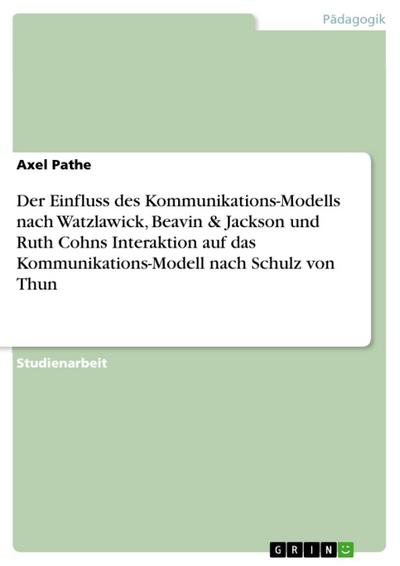 Der Einfluss des systemischen Kommunikations-Modells nach Watzlawick, Beavin & Jackson und Ruth Cohns themenzentrierter Interaktion auf das pragmatische Kommunikations-Modell nach Schulz von Thun