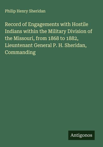 Record of Engagements with Hostile Indians within the Military Division of the Missouri, from 1868 to 1882, Lieuntenant General P. H. Sheridan, Commanding