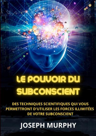 Le Pouvoir du Subconscient - Des techniques scientifiques qui vous permettront d’utiliser les forces illimitées de votre subconscient