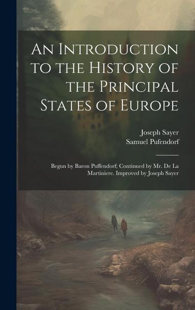 An Introduction to the History of the Principal States of Europe: Begun by Baron Puffendorf; Continued by Mr. De La Martiniere. Improved by Joseph Say