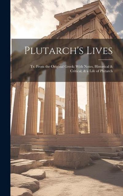 Plutarch’s Lives: Tr. From the Original Greek; With Notes, Historical & Critical; & a Life of Plutarch