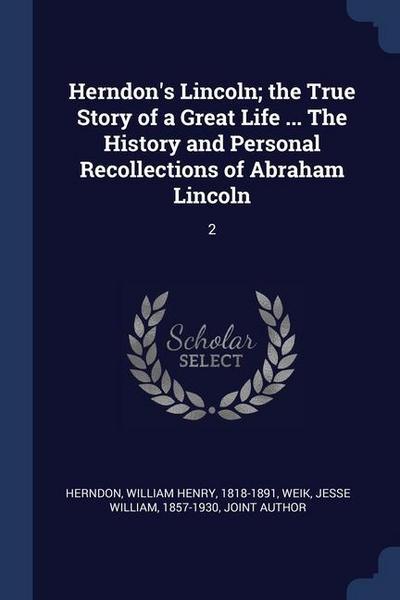 Herndon’s Lincoln; the True Story of a Great Life ... The History and Personal Recollections of Abraham Lincoln: 2