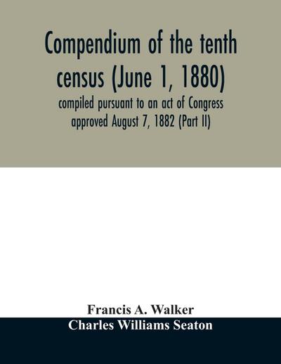 Compendium of the tenth census (June 1, 1880) compiled pursuant to an act of Congress approved August 7, 1882 (Part II)