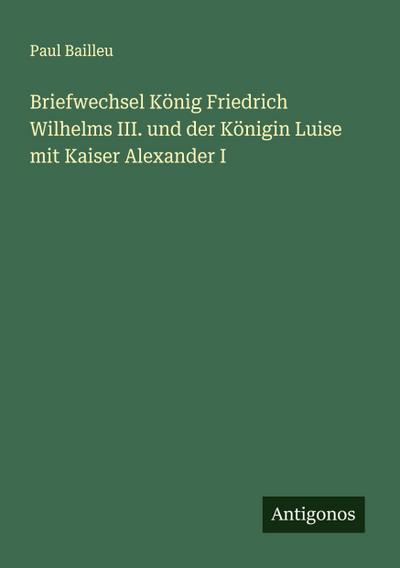 Briefwechsel König Friedrich Wilhelms III. und der Königin Luise mit Kaiser Alexander I
