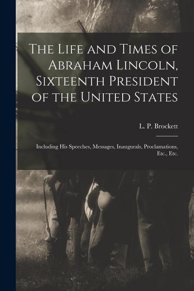 The Life and Times of Abraham Lincoln, Sixteenth President of the United States: Including His Speeches, Messages, Inaugurals, Proclamations, Etc., Et