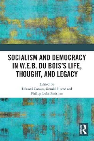 Socialism and Democracy in W.E.B. Du Bois s Life, Thought, and Legacy