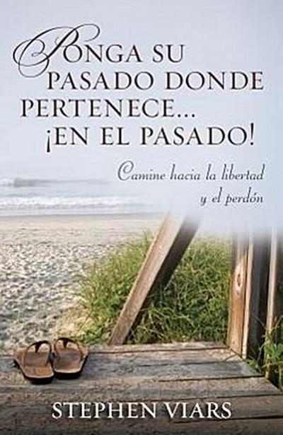 Ponga Su Pasado Donde Pertenece En El Pasado!: Camine Hacia La Libertad Y El Perdon = Putting Your Past in It’s Place!