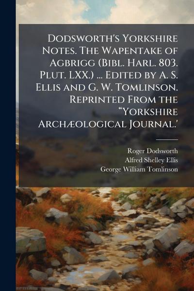 Dodsworth’s Yorkshire Notes. The Wapentake of Agbrigg (Bibl. Harl. 803. Plut. LXX.) ... Edited by A. S. Ellis and G. W. Tomlinson. Reprinted From the â&#128;&#156;Yorkshire ArchÃ]ological Journal.’