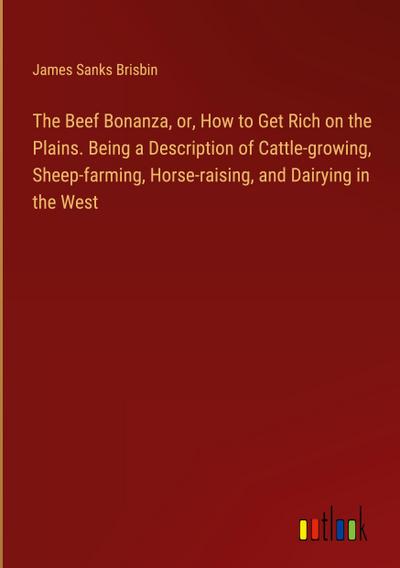 The Beef Bonanza, or, How to Get Rich on the Plains. Being a Description of Cattle-growing, Sheep-farming, Horse-raising, and Dairying in the West