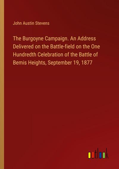 The Burgoyne Campaign. An Address Delivered on the Battle-field on the One Hundredth Celebration of the Battle of Bemis Heights, September 19, 1877