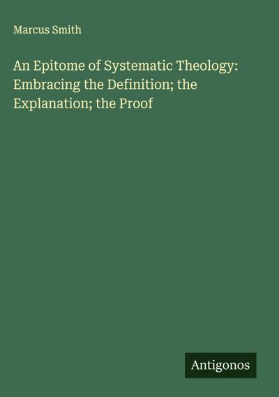 An Epitome of Systematic Theology: Embracing the Definition; the Explanation; the Proof