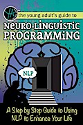 The Young Adult’s Guide to Neuro-Linguistic Programming A Step by Step Guide to Using NLP to Enhance Your Life