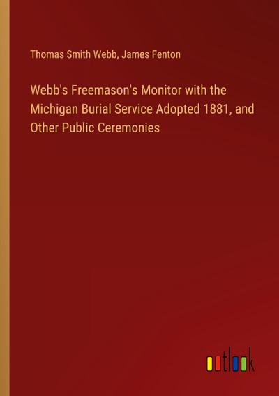 Webb’s Freemason’s Monitor with the Michigan Burial Service Adopted 1881, and Other Public Ceremonies