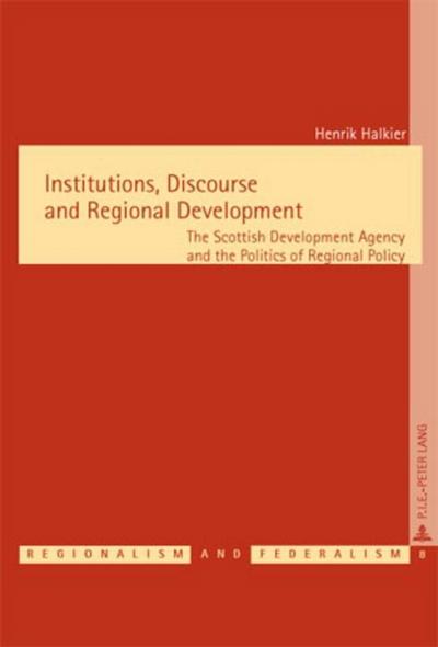 Institutions, Discourse and Regional Development: The Scottish Development Agency and the Politics of Regional Policy (Régionalisme & Fédéralisme / Regionalism & Federalism, Band 8)