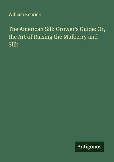 The American Silk Grower’s Guide: Or, the Art of Raising the Mulberry and Silk