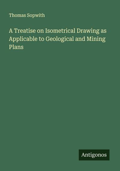 A Treatise on Isometrical Drawing as Applicable to Geological and Mining Plans
