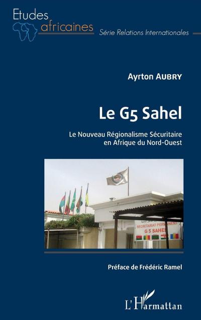 Le G5 Sahel. Le Nouveau Régionalisme Sécuritaire en Afrique du Nord-Ouest