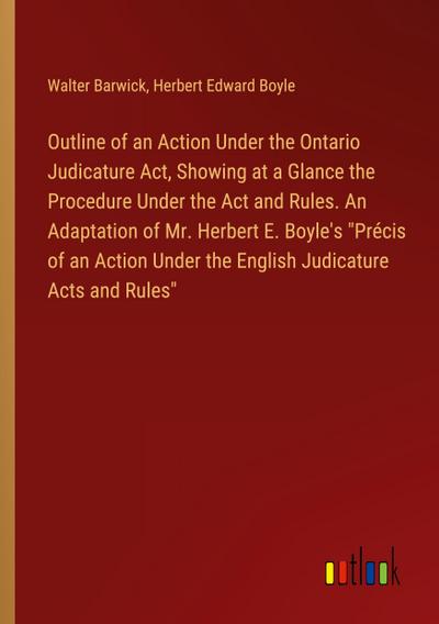 Outline of an Action Under the Ontario Judicature Act, Showing at a Glance the Procedure Under the Act and Rules. An Adaptation of Mr. Herbert E. Boyle’s "Précis of an Action Under the English Judicature Acts and Rules"