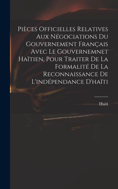 Pièces Officielles Relatives Aux Négociations Du Gouvernement Français Avec Le Gouvernemnet Haïtien, Pour Traiter De La Formalité De La Reconnaissance