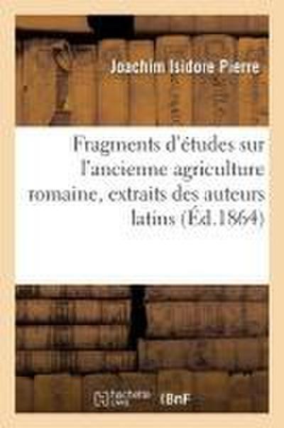 Fragments d’Études Sur l’Ancienne Agriculture Romaine, Extraits Des Auteurs Latins