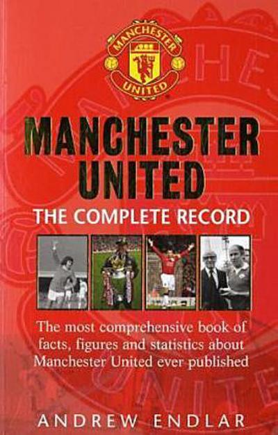 Manchester United: The Complete Record: The Most Comprehensive Book of Facts, Figures and Statistics about Manchester United Ever Published - Andrew Endlar