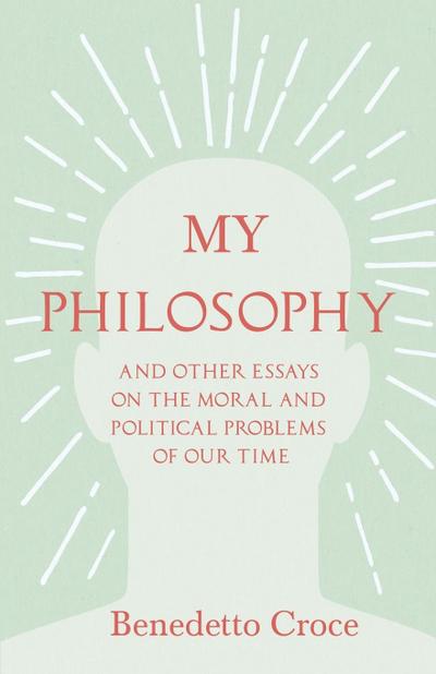 My Philosophy - And Other Essays on the Moral and Political Problems of Our Time