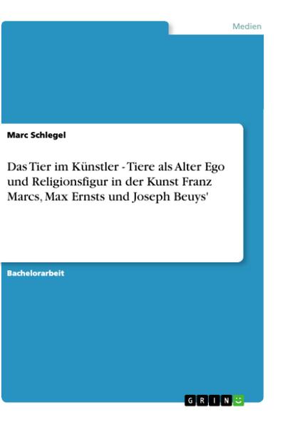 Das Tier im Künstler - Tiere als Alter Ego und Religionsfigur in der Kunst Franz Marcs, Max Ernsts und Joseph Beuys' - Marc Schlegel