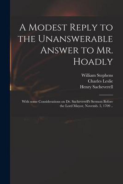 A Modest Reply to the Unanswerable Answer to Mr. Hoadly: With Some Considerations on Dr. Sacheverell’s Sermon Before the Lord Mayor, Novemb. 5, 1709 .
