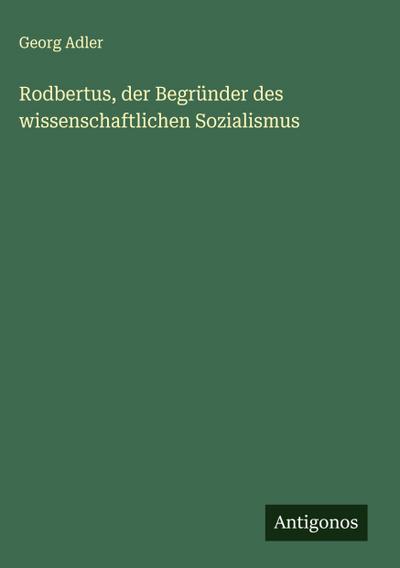 Rodbertus, der Begründer des wissenschaftlichen Sozialismus