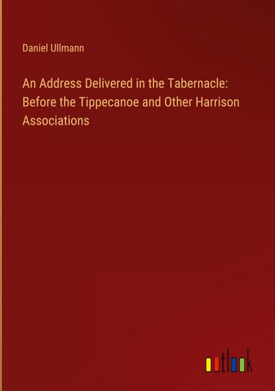 An Address Delivered in the Tabernacle: Before the Tippecanoe and Other Harrison Associations