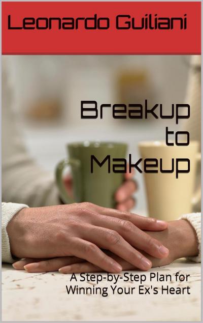 Breakup to Makeup - A Step-by-Step Plan for Winning Your Ex´s Heart