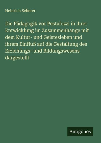 Die Pädagogik vor Pestalozzi in ihrer Entwicklung im Zusammenhange mit dem Kultur- und Geistesleben und ihrem Einfluß auf die Gestaltung des Erziehungs- und Bildungswesens dargestellt