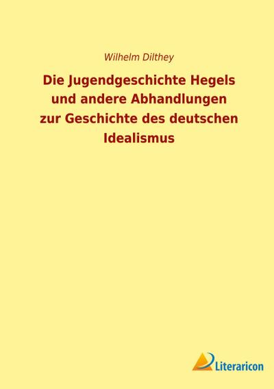 Die Jugendgeschichte Hegels und andere Abhandlungen zur Geschichte des deutschen Idealismus