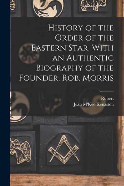 History of the Order of the Eastern Star, With an Authentic Biography of the Founder, Rob. Morris