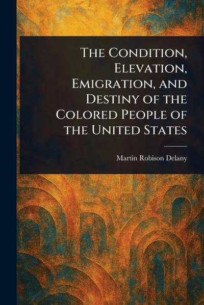 The Condition, Elevation, Emigration, and Destiny of the Colored People of the United States