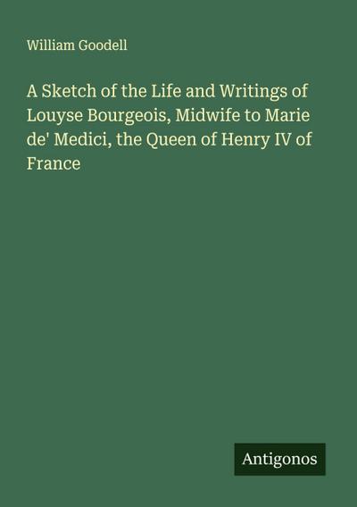A Sketch of the Life and Writings of Louyse Bourgeois, Midwife to Marie de’ Medici, the Queen of Henry IV of France