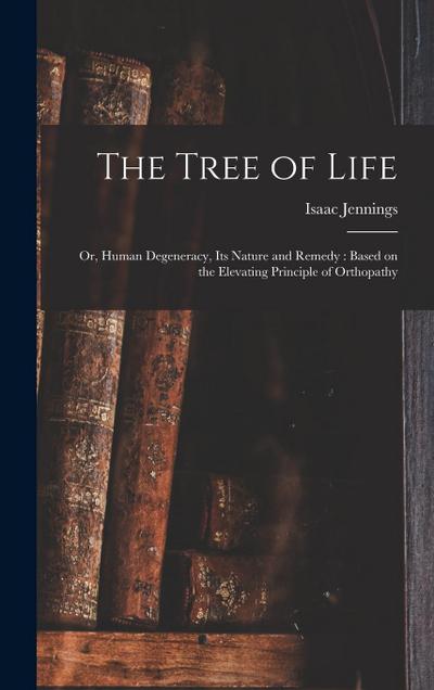 The Tree of Life: Or, Human Degeneracy, its Nature and Remedy: Based on the Elevating Principle of Orthopathy