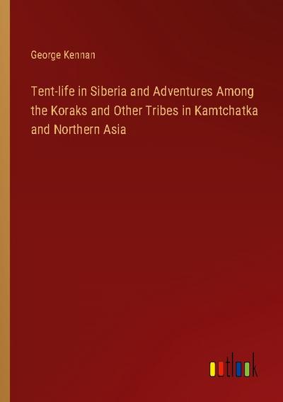 Tent-life in Siberia and Adventures Among the Koraks and Other Tribes in Kamtchatka and Northern Asia