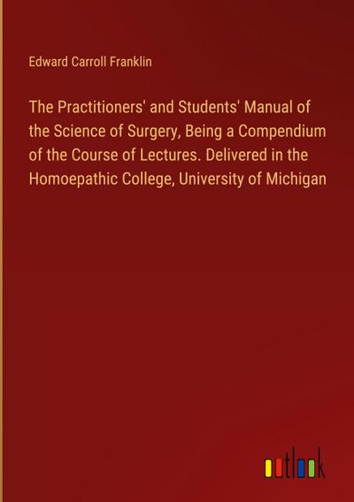 The Practitioners’ and Students’ Manual of the Science of Surgery, Being a Compendium of the Course of Lectures. Delivered in the Homoepathic College, University of Michigan