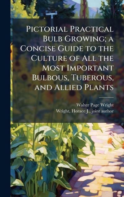 Pictorial Practical Bulb Growing; a Concise Guide to the Culture of All the Most Important Bulbous, Tuberous, and Allied Plants