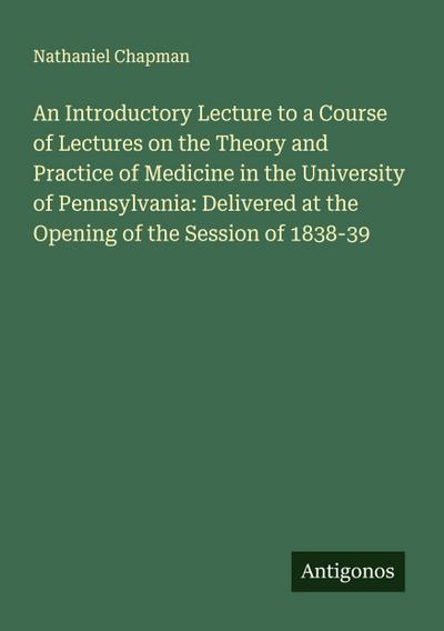 An Introductory Lecture to a Course of Lectures on the Theory and Practice of Medicine in the University of Pennsylvania: Delivered at the Opening of the Session of 1838-39