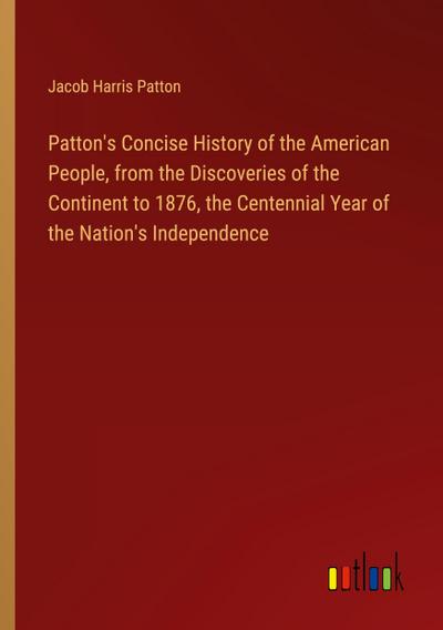 Patton’s Concise History of the American People, from the Discoveries of the Continent to 1876, the Centennial Year of the Nation’s Independence