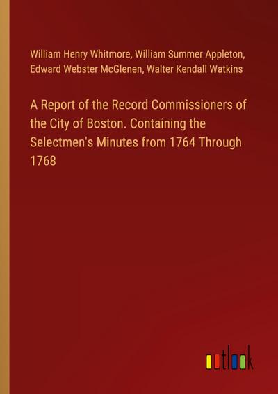 A Report of the Record Commissioners of the City of Boston. Containing the Selectmen’s Minutes from 1764 Through 1768